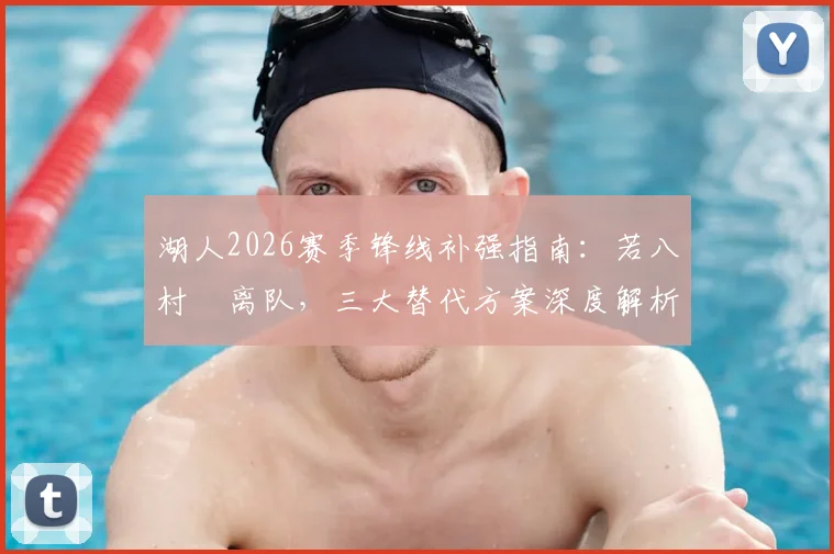 湖人2026赛季锋线补强指南：若八村塁离队，三大替代方案深度解析
