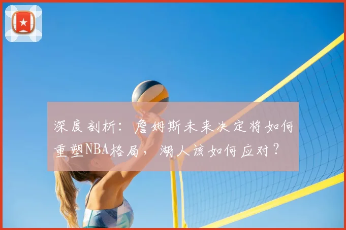 深度剖析:詹姆斯未来决定将如何重塑NBA格局,湖人该如何应对?