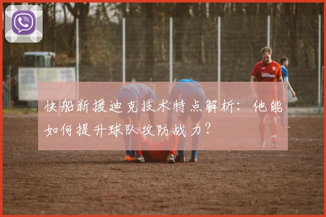 快船新援迪克技术特点解析:他能如何提升球队攻防战力?