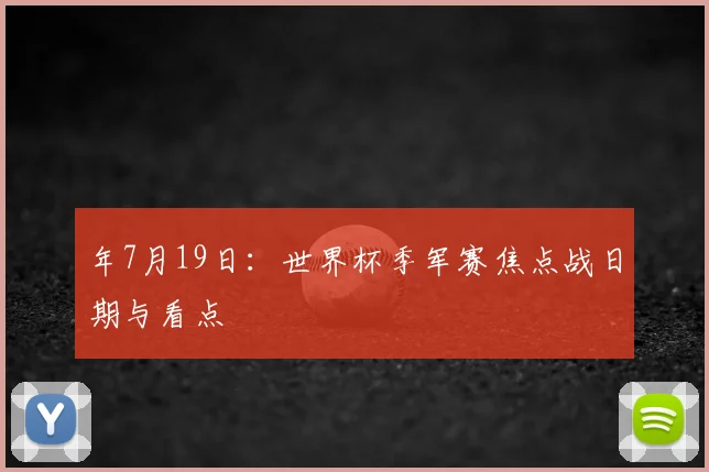 年7月19日:世界杯季军赛焦点战日期与看点