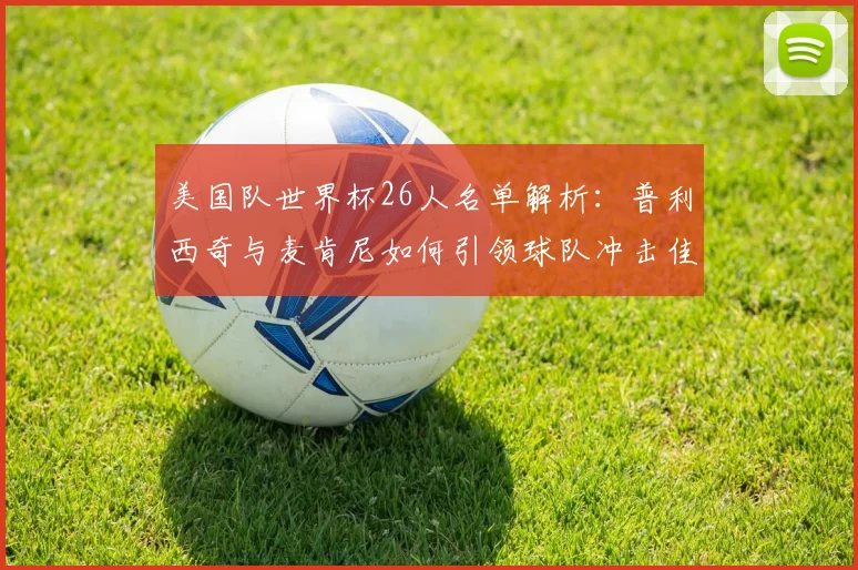美国队世界杯26人名单解析:普利西奇与麦肯尼如何引领球队冲击佳绩?