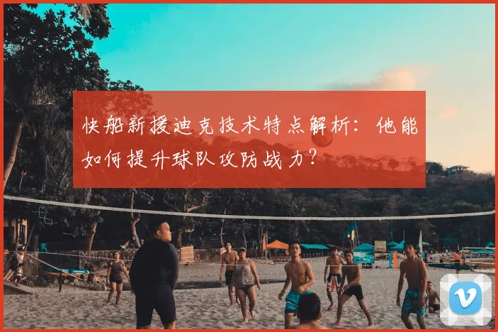 快船新援迪克技术特点解析：他能如何提升球队攻防战力？