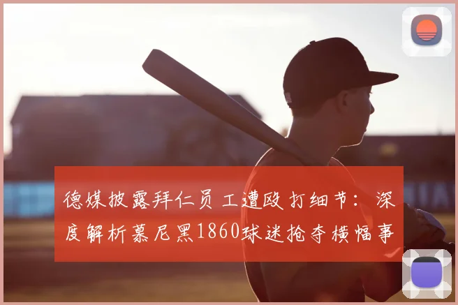 德媒披露拜仁员工遭殴打细节：深度解析慕尼黑1860球迷抢夺横幅事件始末