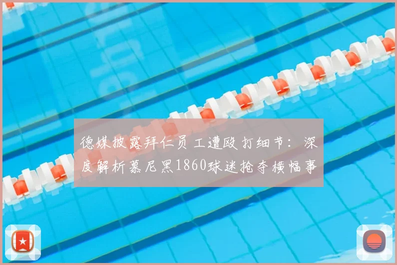 德媒披露拜仁员工遭殴打细节:深度解析慕尼黑1860球迷抢夺横幅事件始末