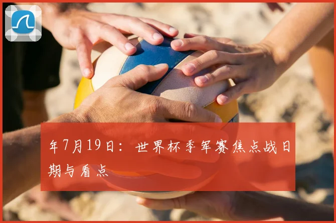 年7月19日:世界杯季军赛焦点战日期与看点