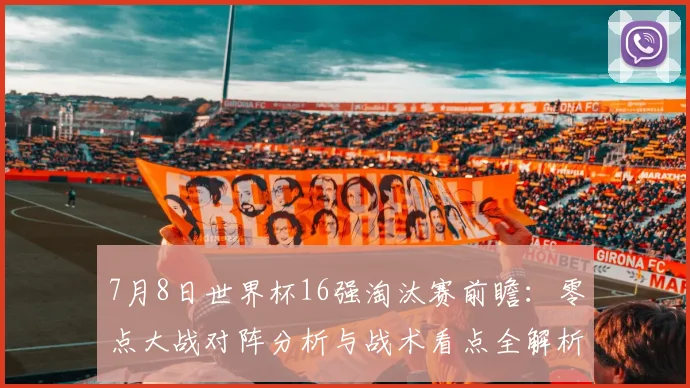 7月8日世界杯16强淘汰赛前瞻:零点大战对阵分析与战术看点全解析